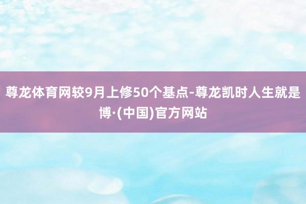 尊龙体育网较9月上修50个基点-尊龙凯时人生就是博·(中国)官方网站