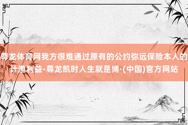 尊龙体育网我方很难通过原有的公约弥远保险本人的计渔利益-尊龙凯时人生就是博·(中国)官方网站