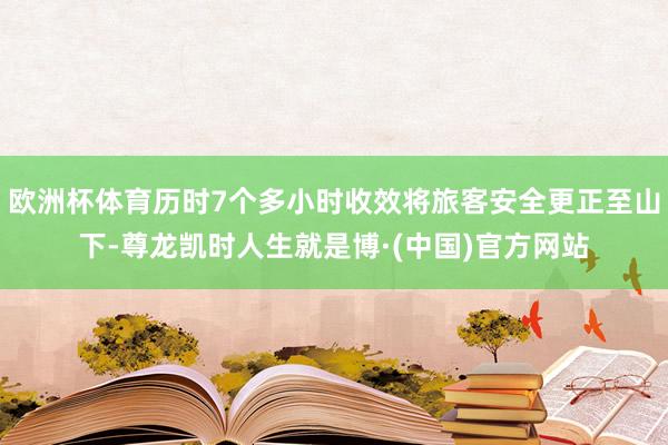 欧洲杯体育历时7个多小时收效将旅客安全更正至山下-尊龙凯时人生就是博·(中国)官方网站
