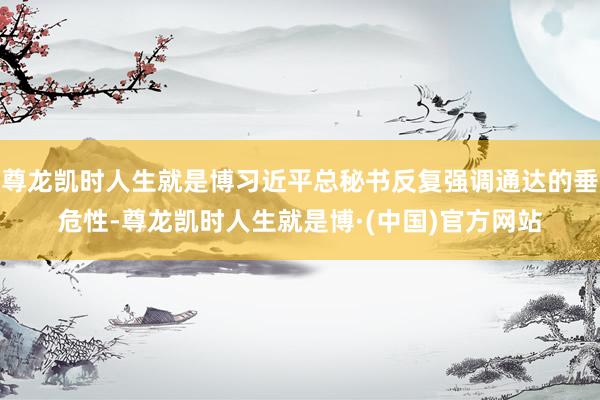 尊龙凯时人生就是博习近平总秘书反复强调通达的垂危性-尊龙凯时人生就是博·(中国)官方网站