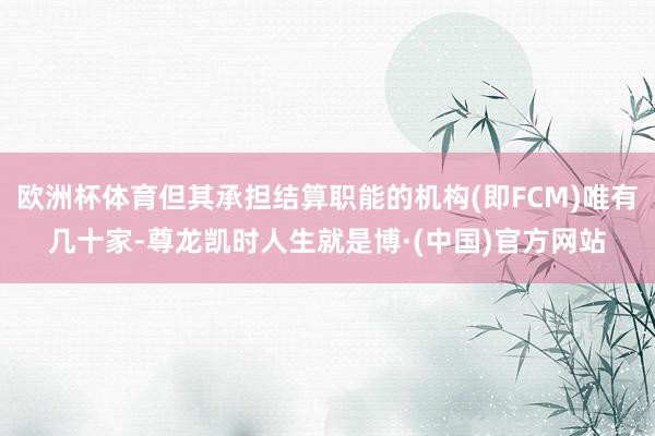 欧洲杯体育但其承担结算职能的机构(即FCM)唯有几十家-尊龙凯时人生就是博·(中国)官方网站