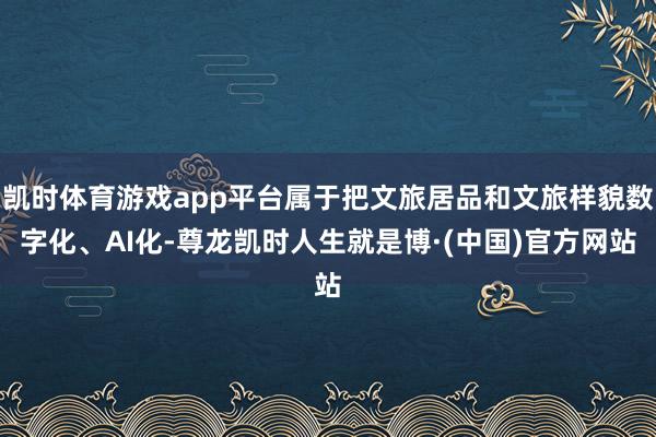 凯时体育游戏app平台属于把文旅居品和文旅样貌数字化、AI化-尊龙凯时人生就是博·(中国)官方网站