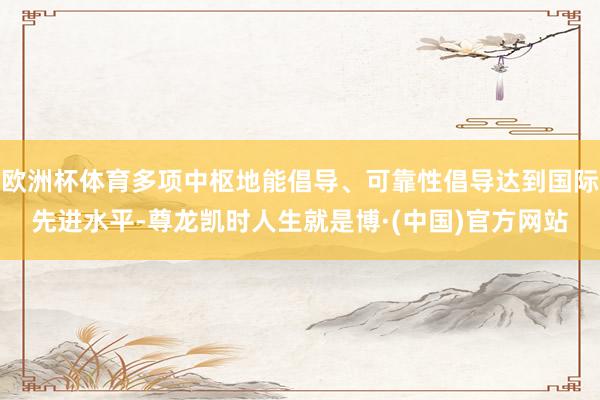 欧洲杯体育多项中枢地能倡导、可靠性倡导达到国际先进水平-尊龙凯时人生就是博·(中国)官方网站