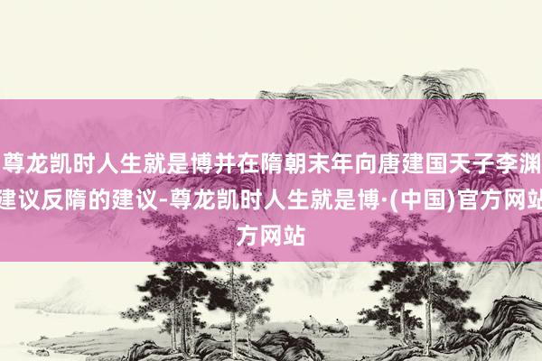 尊龙凯时人生就是博并在隋朝末年向唐建国天子李渊建议反隋的建议-尊龙凯时人生就是博·(中国)官方网站