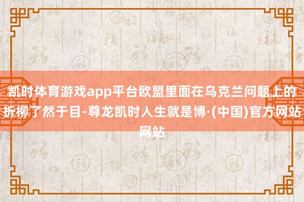 凯时体育游戏app平台欧盟里面在乌克兰问题上的折柳了然于目-尊龙凯时人生就是博·(中国)官方网站