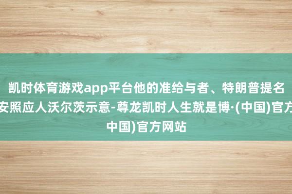 凯时体育游戏app平台他的准给与者、特朗普提名的国安照应人沃尔茨示意-尊龙凯时人生就是博·(中国)官方网站