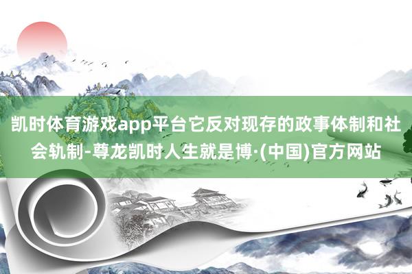 凯时体育游戏app平台它反对现存的政事体制和社会轨制-尊龙凯时人生就是博·(中国)官方网站