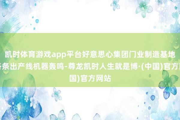 凯时体育游戏app平台好意思心集团门业制造基地的各条出产线机器轰鸣-尊龙凯时人生就是博·(中国)官方网站