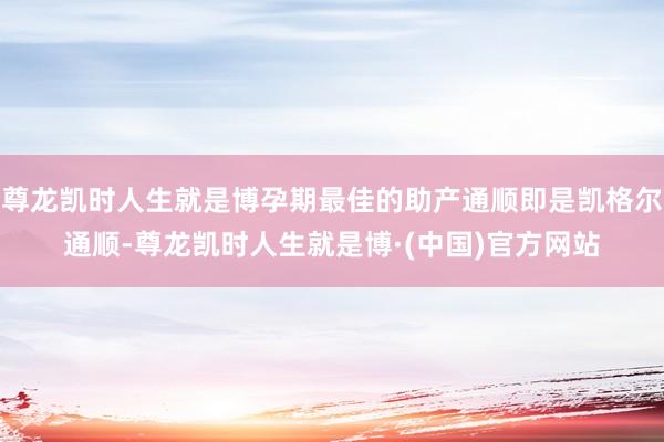 尊龙凯时人生就是博孕期最佳的助产通顺即是凯格尔通顺-尊龙凯时人生就是博·(中国)官方网站