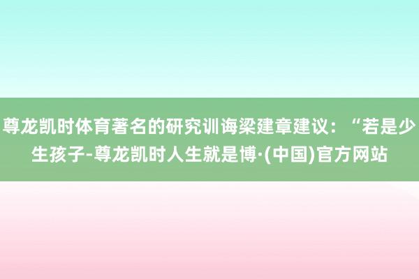 尊龙凯时体育著名的研究训诲梁建章建议：“若是少生孩子-尊龙凯时人生就是博·(中国)官方网站