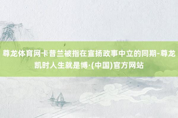 尊龙体育网卡普兰被指在宣扬政事中立的同期-尊龙凯时人生就是博·(中国)官方网站