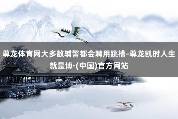 尊龙体育网大多数辅警都会聘用跳槽-尊龙凯时人生就是博·(中国)官方网站