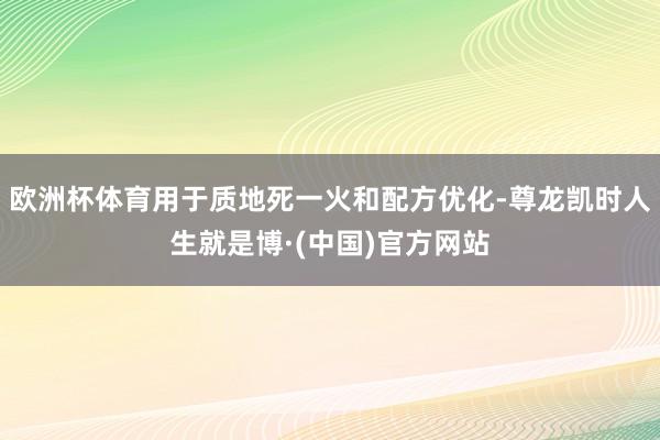 欧洲杯体育用于质地死一火和配方优化-尊龙凯时人生就是博·(中国)官方网站