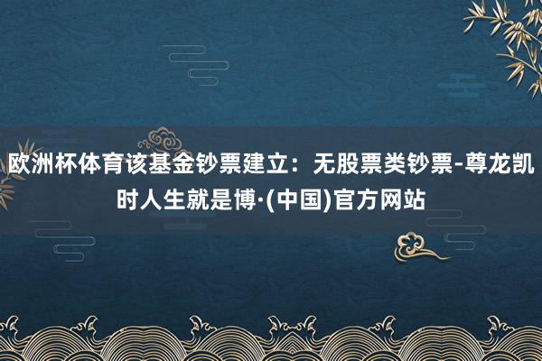 欧洲杯体育该基金钞票建立：无股票类钞票-尊龙凯时人生就是博·(中国)官方网站