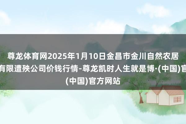 尊龙体育网2025年1月10日金昌市金川自然农居品发展有限遭殃公司价钱行情-尊龙凯时人生就是博·(中国)官方网站