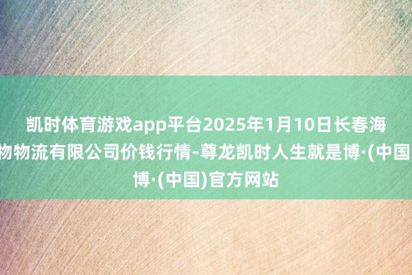 凯时体育游戏app平台2025年1月10日长春海吉星农产物物流有限公司价钱行情-尊龙凯时人生就是博·(中国)官方网站