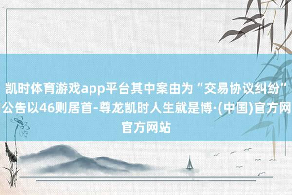 凯时体育游戏app平台其中案由为“交易协议纠纷”的公告以46则居首-尊龙凯时人生就是博·(中国)官方网站