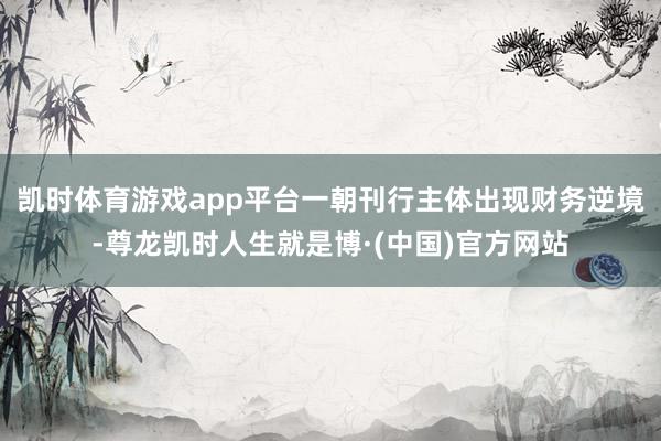 凯时体育游戏app平台一朝刊行主体出现财务逆境-尊龙凯时人生就是博·(中国)官方网站