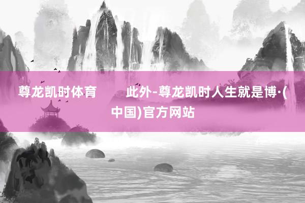 尊龙凯时体育        此外-尊龙凯时人生就是博·(中国)官方网站