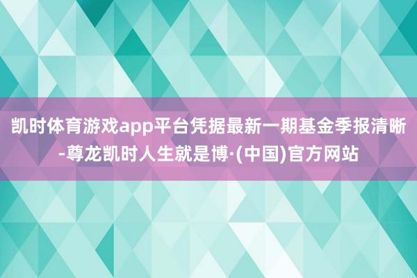 凯时体育游戏app平台凭据最新一期基金季报清晰-尊龙凯时人生就是博·(中国)官方网站