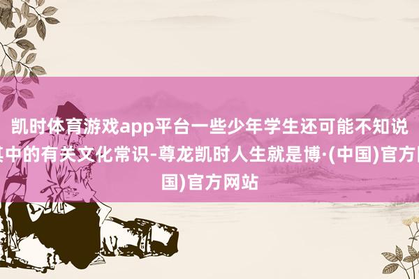 凯时体育游戏app平台一些少年学生还可能不知说念其中的有关文化常识-尊龙凯时人生就是博·(中国)官方网站