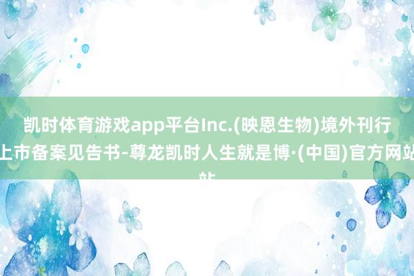 凯时体育游戏app平台Inc.(映恩生物)境外刊行上市备案见告书-尊龙凯时人生就是博·(中国)官方网站
