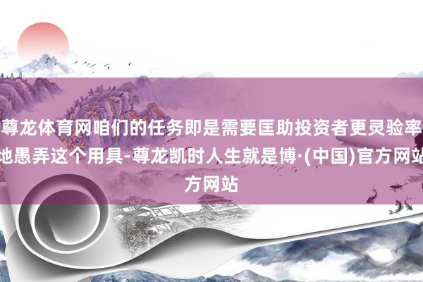 尊龙体育网咱们的任务即是需要匡助投资者更灵验率地愚弄这个用具-尊龙凯时人生就是博·(中国)官方网站