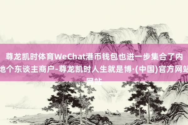 尊龙凯时体育WeChat港币钱包也进一步集合了内地个东谈主商户-尊龙凯时人生就是博·(中国)官方网站