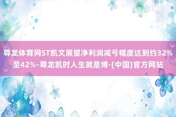 尊龙体育网ST凯文展望净利润减亏幅度达到约32%至42%-尊龙凯时人生就是博·(中国)官方网站