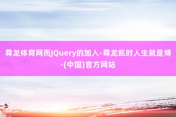 尊龙体育网而JQuery的加入-尊龙凯时人生就是博·(中国)官方网站