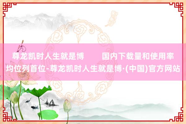 尊龙凯时人生就是博        国内下载量和使用率均位列首位-尊龙凯时人生就是博·(中国)官方网站