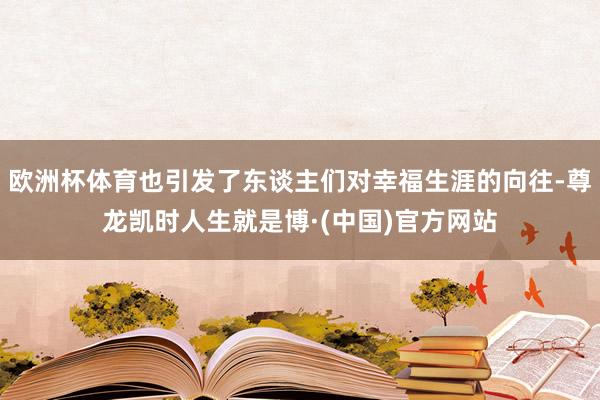 欧洲杯体育也引发了东谈主们对幸福生涯的向往-尊龙凯时人生就是博·(中国)官方网站
