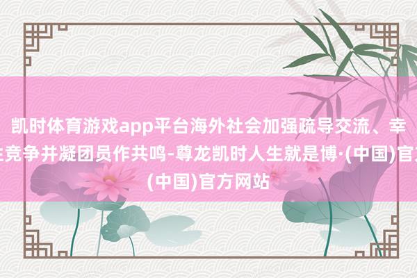 凯时体育游戏app平台海外社会加强疏导交流、幸免恶性竞争并凝团员作共鸣-尊龙凯时人生就是博·(中国)官方网站
