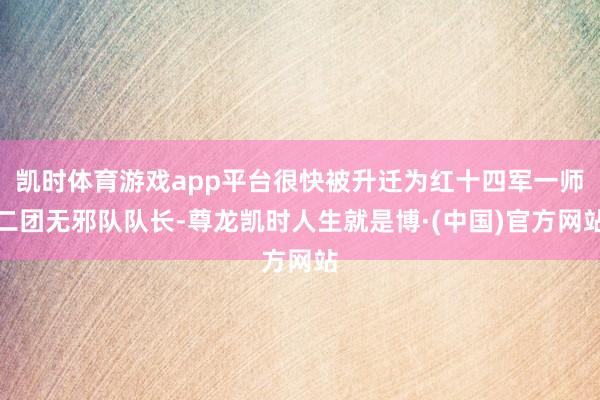 凯时体育游戏app平台很快被升迁为红十四军一师二团无邪队队长-尊龙凯时人生就是博·(中国)官方网站