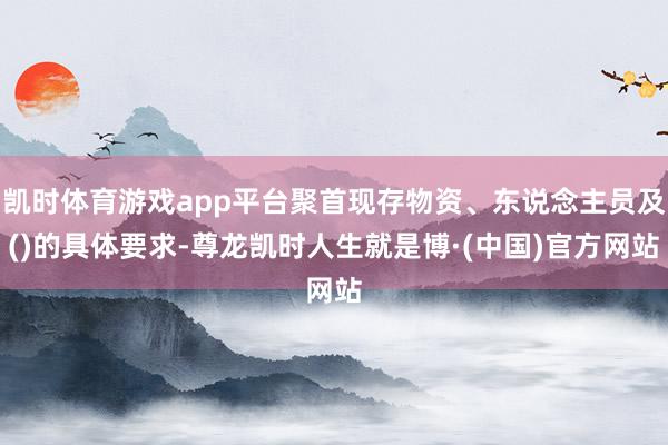 凯时体育游戏app平台聚首现存物资、东说念主员及()的具体要求-尊龙凯时人生就是博·(中国)官方网站