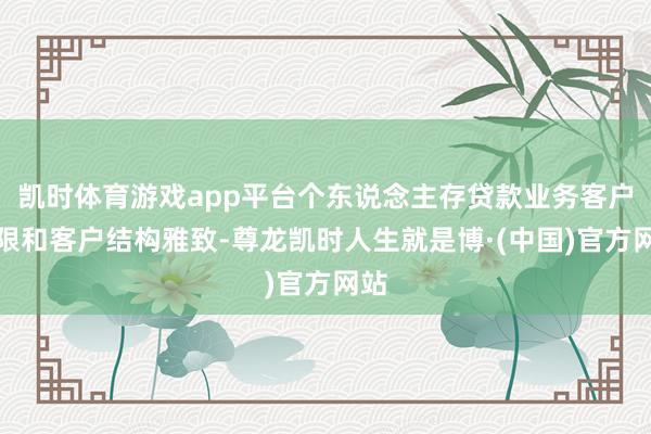 凯时体育游戏app平台个东说念主存贷款业务客户界限和客户结构雅致-尊龙凯时人生就是博·(中国)官方网站