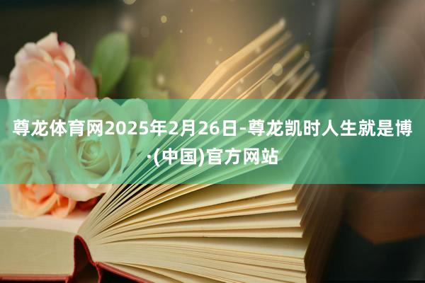 尊龙体育网2025年2月26日-尊龙凯时人生就是博·(中国)官方网站
