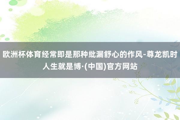 欧洲杯体育经常即是那种纰漏舒心的作风-尊龙凯时人生就是博·(中国)官方网站