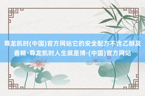 尊龙凯时(中国)官方网站它的安全配方不含乙醇及香精-尊龙凯时人生就是博·(中国)官方网站