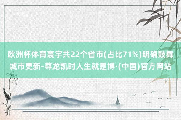 欧洲杯体育寰宇共22个省市(占比71%)明确鼓舞城市更新-尊龙凯时人生就是博·(中国)官方网站