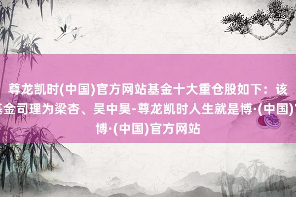 尊龙凯时(中国)官方网站基金十大重仓股如下：该基金的基金司理为梁杏、吴中昊-尊龙凯时人生就是博·(中国)官方网站