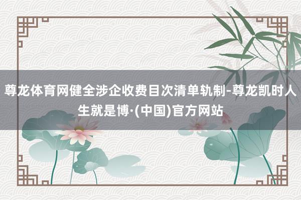 尊龙体育网健全涉企收费目次清单轨制-尊龙凯时人生就是博·(中国)官方网站