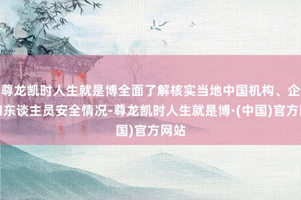 尊龙凯时人生就是博全面了解核实当地中国机构、企业和东谈主员安全情况-尊龙凯时人生就是博·(中国)官方网站