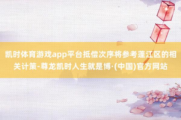 凯时体育游戏app平台抵偿次序将参考蓬江区的相关计策-尊龙凯时人生就是博·(中国)官方网站