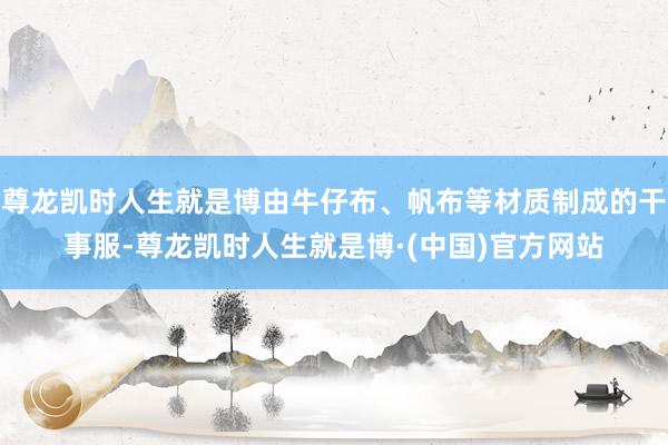 尊龙凯时人生就是博由牛仔布、帆布等材质制成的干事服-尊龙凯时人生就是博·(中国)官方网站