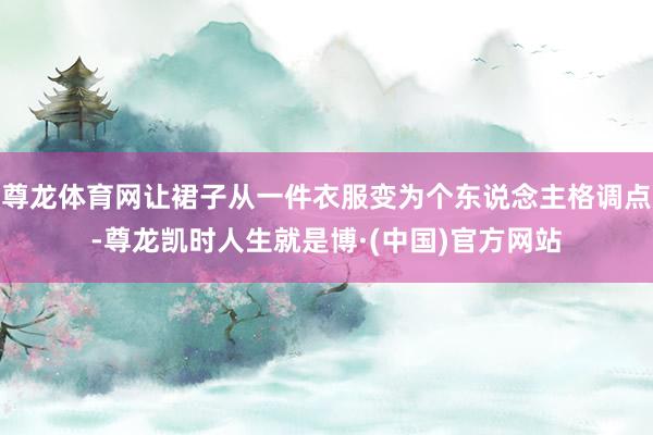 尊龙体育网让裙子从一件衣服变为个东说念主格调点-尊龙凯时人生就是博·(中国)官方网站