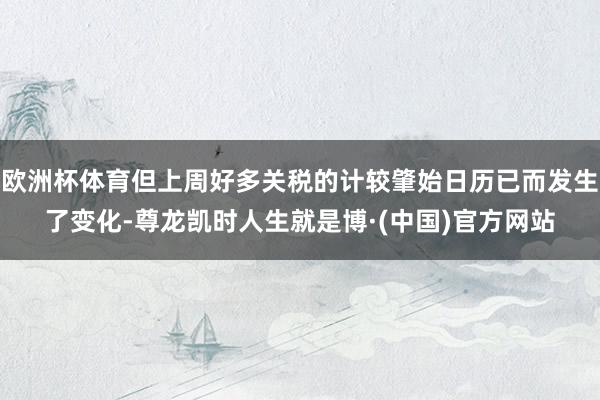 欧洲杯体育但上周好多关税的计较肇始日历已而发生了变化-尊龙凯时人生就是博·(中国)官方网站