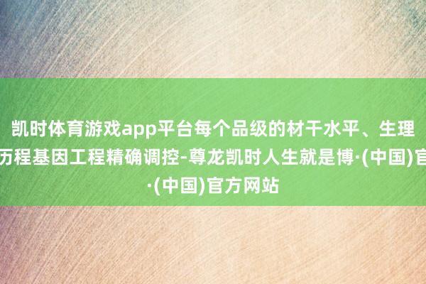 凯时体育游戏app平台每个品级的材干水平、生理特征均历程基因工程精确调控-尊龙凯时人生就是博·(中国)官方网站