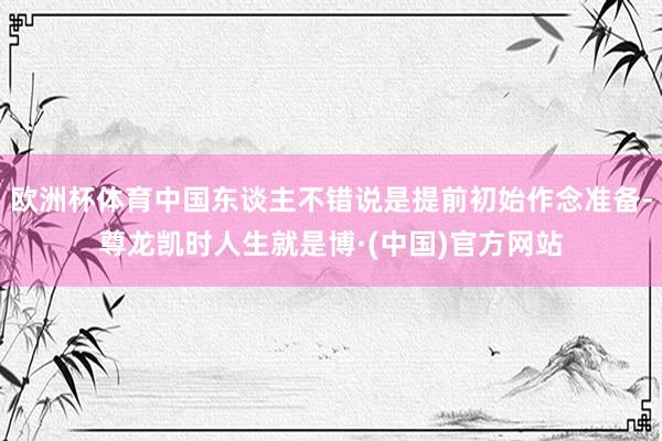 欧洲杯体育中国东谈主不错说是提前初始作念准备-尊龙凯时人生就是博·(中国)官方网站