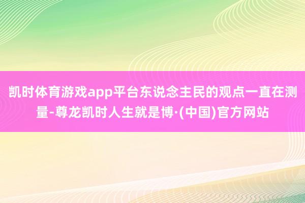 凯时体育游戏app平台东说念主民的观点一直在测量-尊龙凯时人生就是博·(中国)官方网站